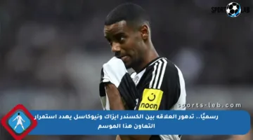 رسميًا.. تدهور العلاقة بين ألكسندر إيزاك ونيوكاسل يهدد استمرار التعاون هذا الموسم